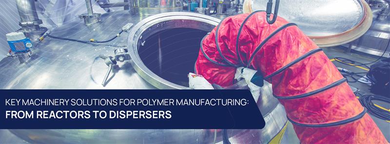 Key Machinery Solutions For Polymer Manufacturing: From Reactors To Dispersers