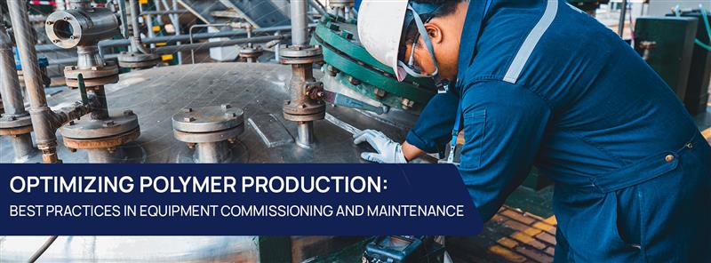 Optimizing Polymer Production: Best Practices In Equipment Commissioning And Maintenance