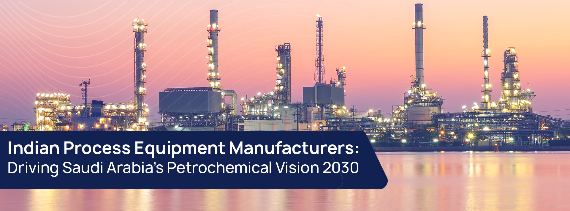 Indian Process Equipment Manufacturers: Driving Saudi Arabia’s Petrochemical Vision 2030