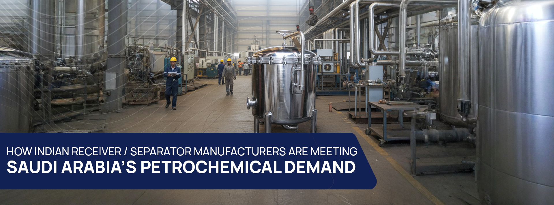 How Indian Receiver/Separator Manufacturers Are Meeting Saudi Arabia’s Petrochemical Demand