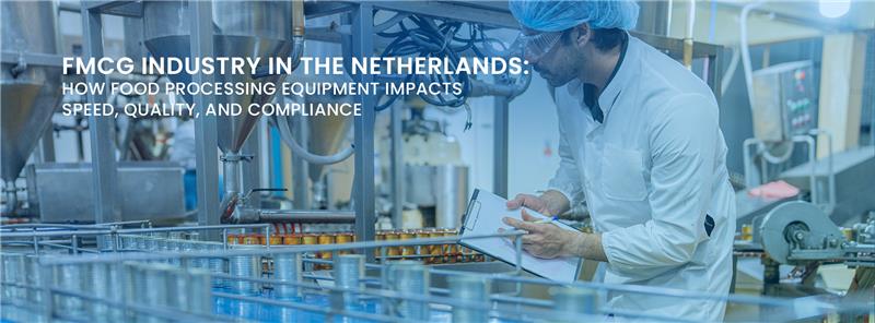 FMCG INDUSTRY IN THE NETHERLANDS- HOW FOOD PROCESSING EQUIPMENT IMPACTS SPEED, QUALITY, AND COMPLIANCE