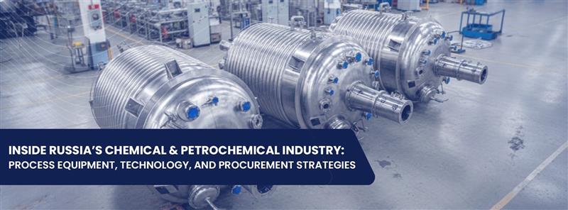 INSIDE RUSSIA’S CHEMICAL & PETROCHEMICAL INDUSTRY- PROCESS EQUIPMENT, TECHNOLOGY, AND PROCUREMENT STRATEGIES