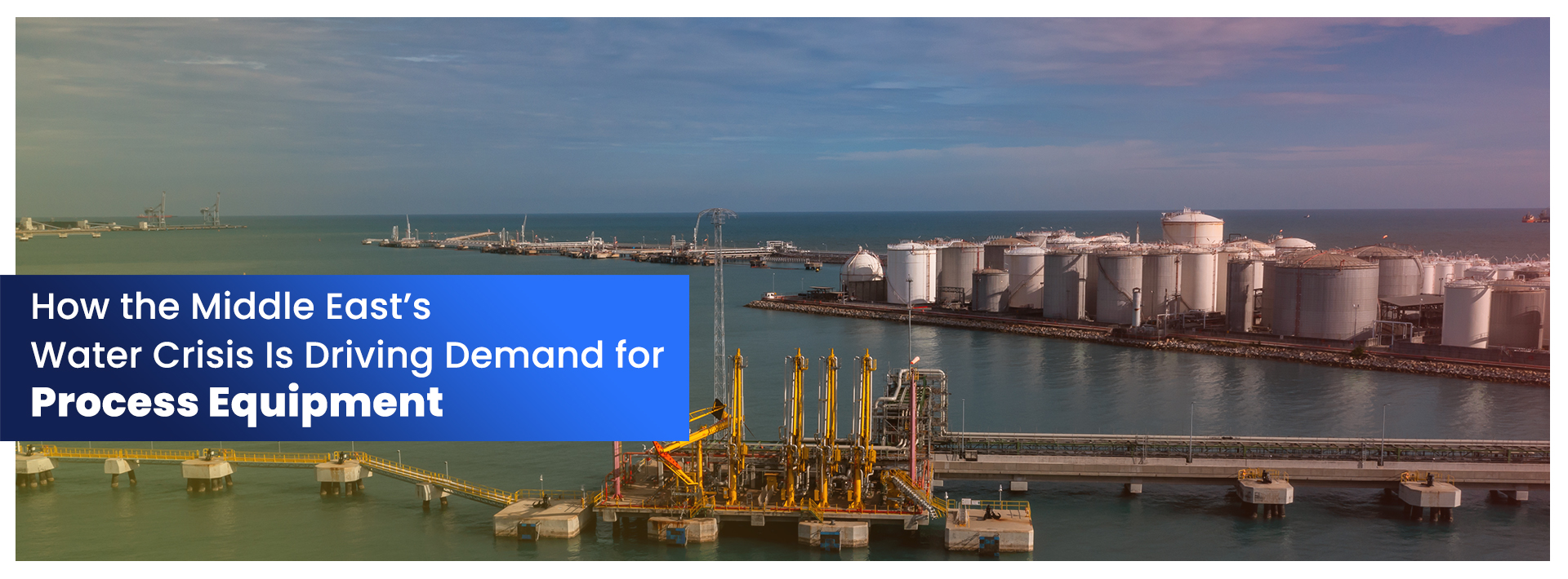 How the Middle East’s Water Crisis Is Driving Demand for Process Equipment